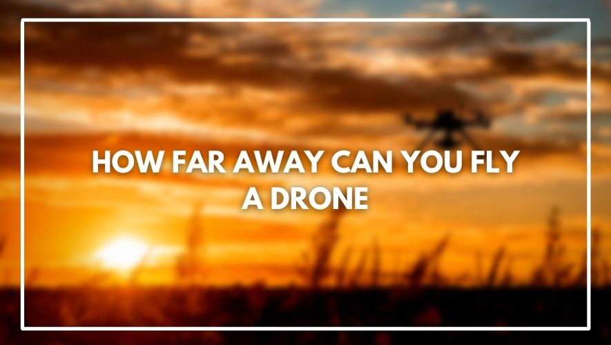 How Far Away Can You Fly A Drone